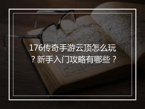 176传奇手游云顶怎么玩？新手入门攻略有哪些？