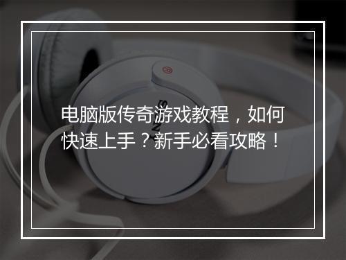 电脑版传奇游戏教程，如何快速上手？新手必看攻略！