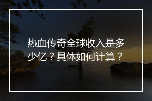 热血传奇全球收入是多少亿？具体如何计算？