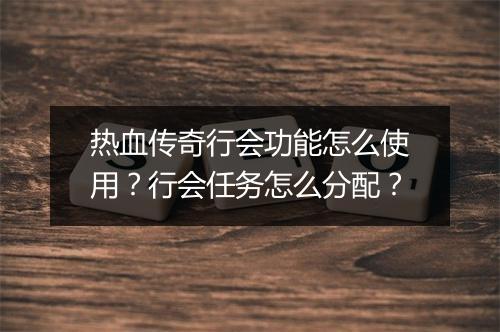 热血传奇行会功能怎么使用？行会任务怎么分配？