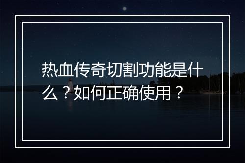 热血传奇切割功能是什么？如何正确使用？