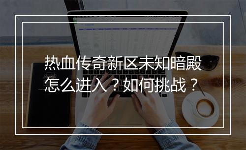 热血传奇新区未知暗殿怎么进入？如何挑战？