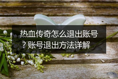热血传奇怎么退出账号？账号退出方法详解