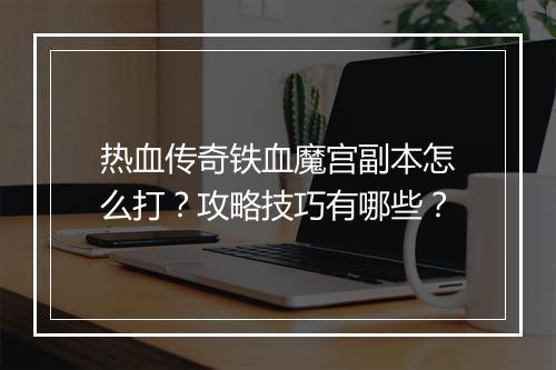 热血传奇铁血魔宫副本怎么打？攻略技巧有哪些？