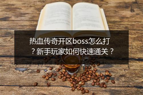热血传奇开区boss怎么打？新手玩家如何快速通关？