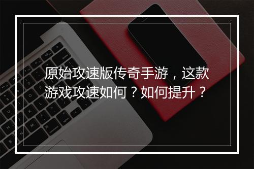 原始攻速版传奇手游，这款游戏攻速如何？如何提升？