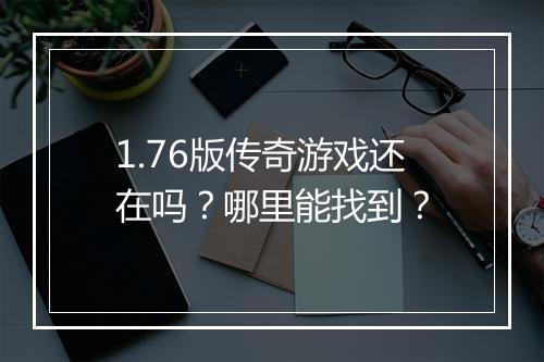 1.76版传奇游戏还在吗？哪里能找到？