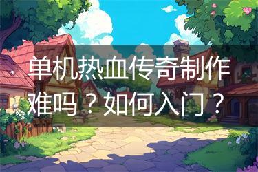 单机热血传奇制作难吗？如何入门？