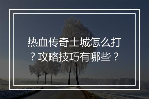 热血传奇土城怎么打？攻略技巧有哪些？