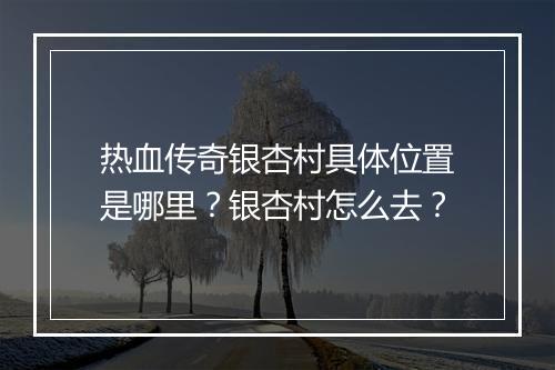 热血传奇银杏村具体位置是哪里？银杏村怎么去？