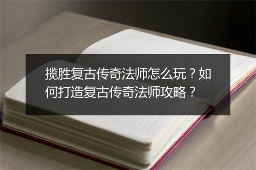 揽胜复古传奇法师怎么玩？如何打造复古传奇法师攻略？