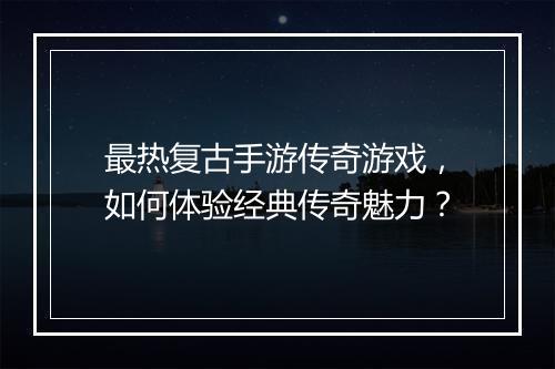 最热复古手游传奇游戏，如何体验经典传奇魅力？