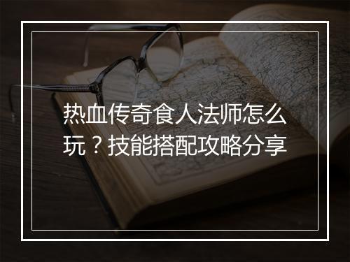 热血传奇食人法师怎么玩？技能搭配攻略分享