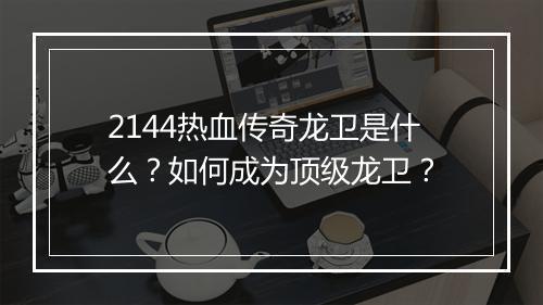 2144热血传奇龙卫是什么？如何成为顶级龙卫？