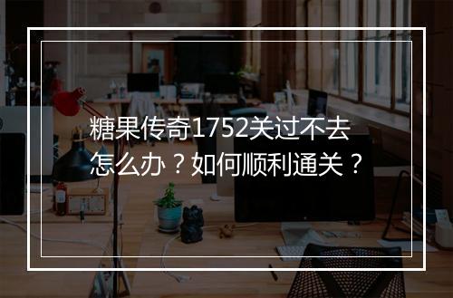 糖果传奇1752关过不去怎么办？如何顺利通关？