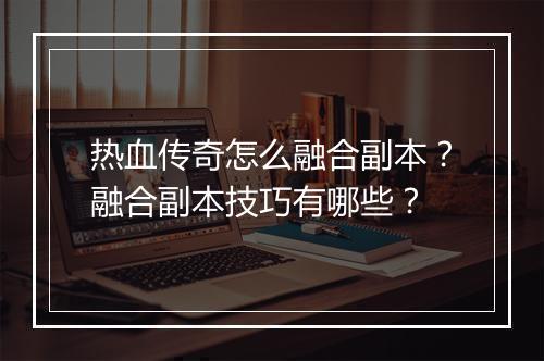 热血传奇怎么融合副本？融合副本技巧有哪些？