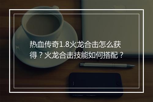 热血传奇1.8火龙合击怎么获得？火龙合击技能如何搭配？