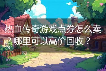 热血传奇游戏点券怎么卖？哪里可以高价回收？