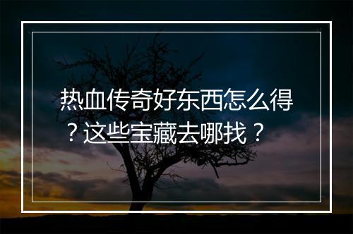 热血传奇好东西怎么得？这些宝藏去哪找？