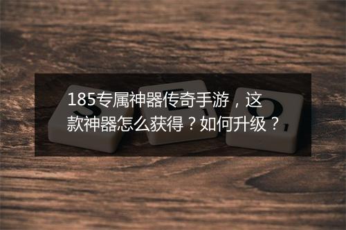 185专属神器传奇手游，这款神器怎么获得？如何升级？