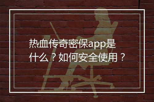 热血传奇密保app是什么？如何安全使用？