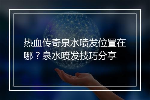 热血传奇泉水喷发位置在哪？泉水喷发技巧分享