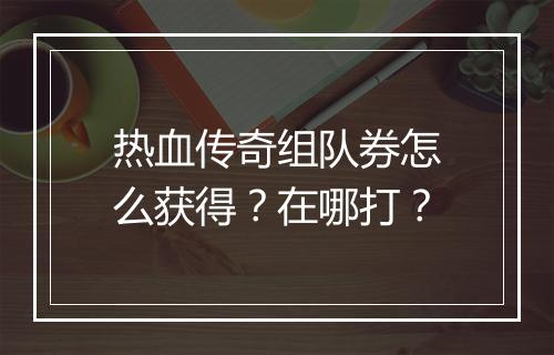 热血传奇组队券怎么获得？在哪打？