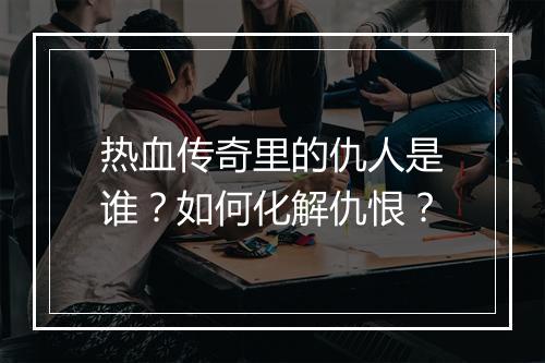 热血传奇里的仇人是谁？如何化解仇恨？