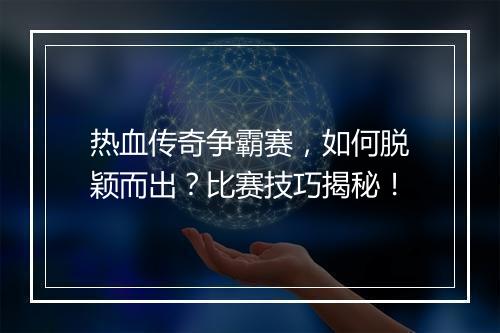 热血传奇争霸赛，如何脱颖而出？比赛技巧揭秘！