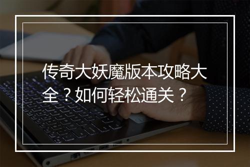 传奇大妖魔版本攻略大全？如何轻松通关？