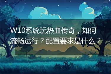 W10系统玩热血传奇，如何流畅运行？配置要求是什么？