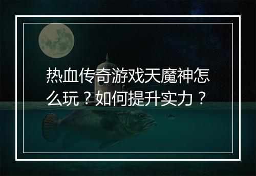 热血传奇游戏天魔神怎么玩？如何提升实力？