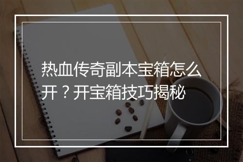 热血传奇副本宝箱怎么开？开宝箱技巧揭秘