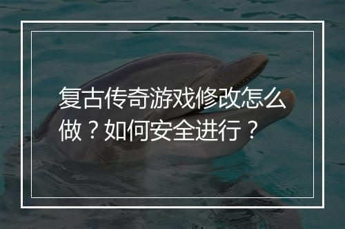 复古传奇游戏修改怎么做？如何安全进行？