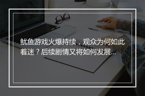 鱿鱼游戏火爆持续，观众为何如此着迷？后续剧情又将如何发展？