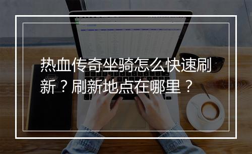 热血传奇坐骑怎么快速刷新？刷新地点在哪里？