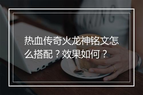 热血传奇火龙神铭文怎么搭配？效果如何？