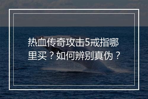 热血传奇攻击5戒指哪里买？如何辨别真伪？