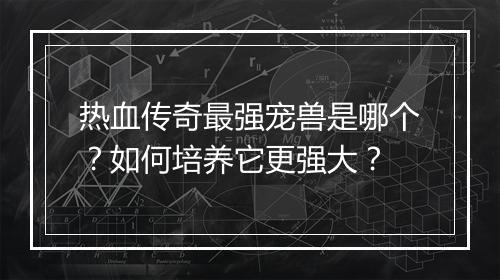 热血传奇最强宠兽是哪个？如何培养它更强大？