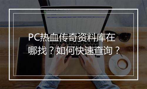 PC热血传奇资料库在哪找？如何快速查询？