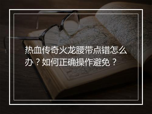 热血传奇火龙腰带点错怎么办？如何正确操作避免？