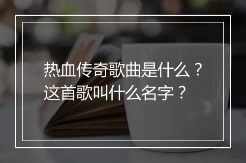 热血传奇歌曲是什么？这首歌叫什么名字？