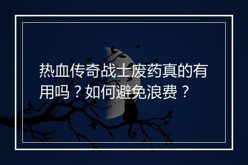 热血传奇战士废药真的有用吗？如何避免浪费？