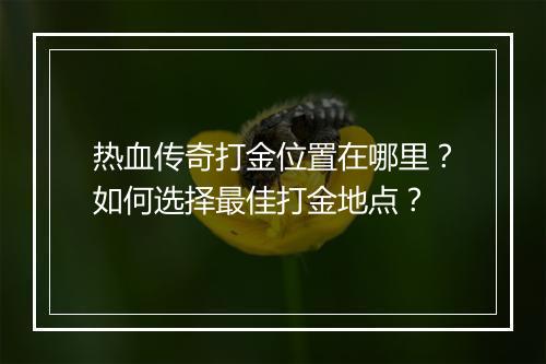 热血传奇打金位置在哪里？如何选择最佳打金地点？