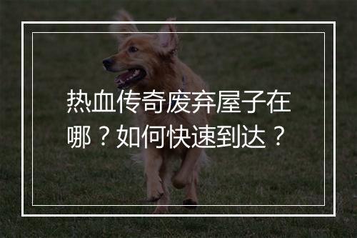 热血传奇废弃屋子在哪？如何快速到达？