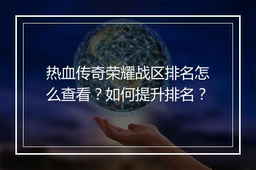 热血传奇荣耀战区排名怎么查看？如何提升排名？