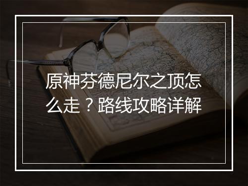 原神芬德尼尔之顶怎么走？路线攻略详解