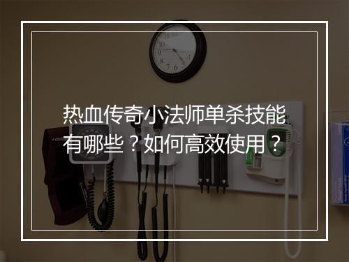 热血传奇小法师单杀技能有哪些？如何高效使用？