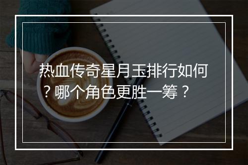 热血传奇星月玉排行如何？哪个角色更胜一筹？