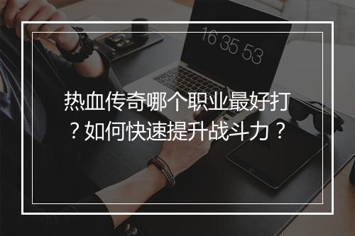 热血传奇哪个职业最好打？如何快速提升战斗力？